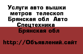 Услуги авто вышки, 18метров, телескоп. - Брянская обл. Авто » Спецтехника   . Брянская обл.